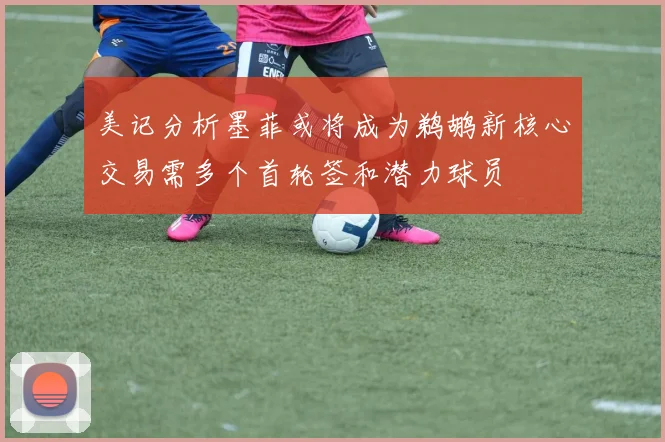 美记分析墨菲或将成为鹈鹕新核心交易需多个首轮签和潜力球员
