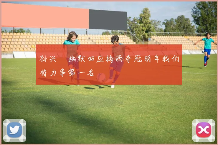 孙兴慜幽默回应梅西夺冠明年我们将力争第一名