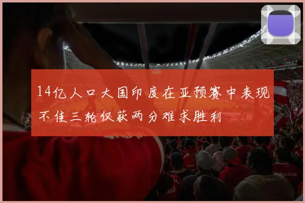 14亿人口大国印度在亚预赛中表现不佳三轮仅获两分难求胜利