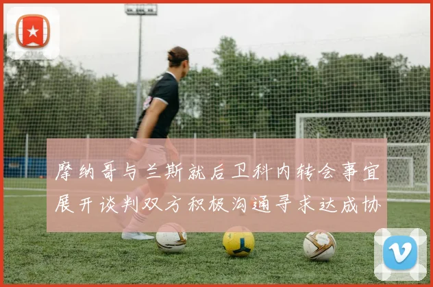 摩纳哥与兰斯就后卫科内转会事宜展开谈判双方积极沟通寻求达成协议