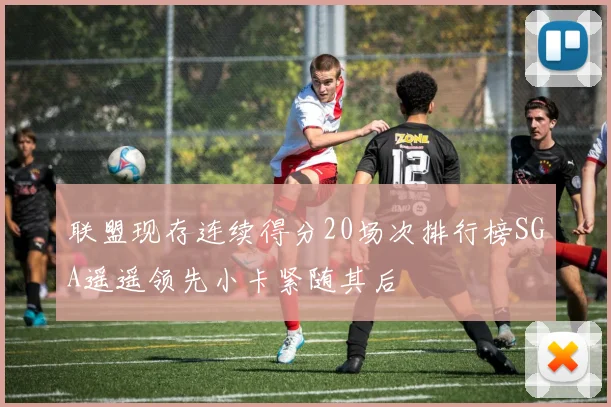 联盟现存连续得分20场次排行榜SGA遥遥领先小卡紧随其后