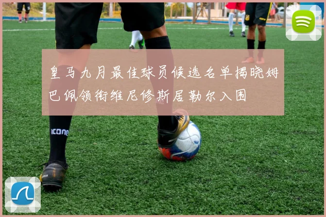 皇马九月最佳球员候选名单揭晓姆巴佩领衔维尼修斯居勒尔入围