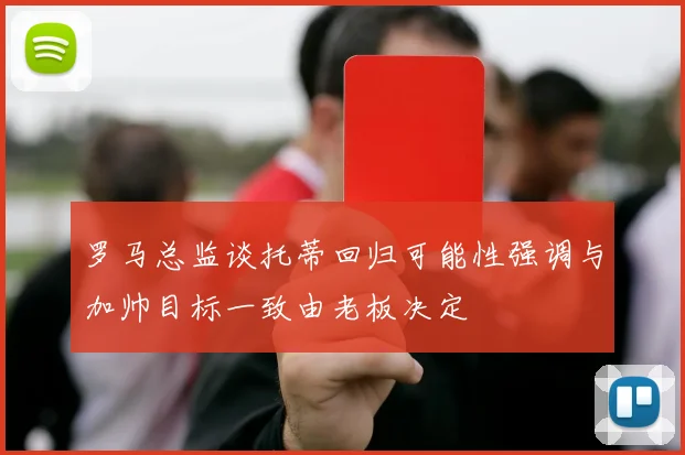罗马总监谈托蒂回归可能性强调与加帅目标一致由老板决定