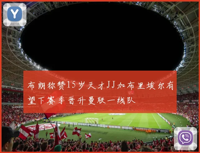 布朗称赞15岁天才JJ加布里埃尔有望下赛季晋升曼联一线队