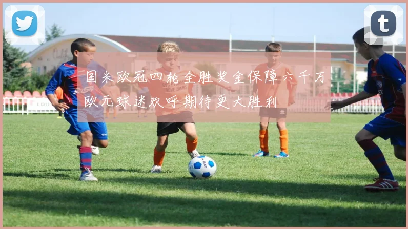 国米欧冠四轮全胜奖金保障六千万欧元球迷欢呼期待更大胜利