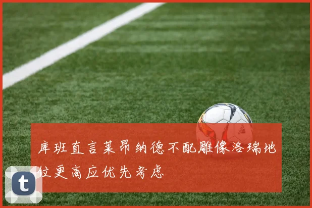 库班直言莱昂纳德不配雕像洛瑞地位更高应优先考虑