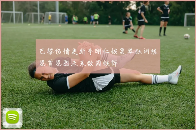 巴黎伤情更新李刚仁恢复单独训练恩贾恩图未来数周缺阵
