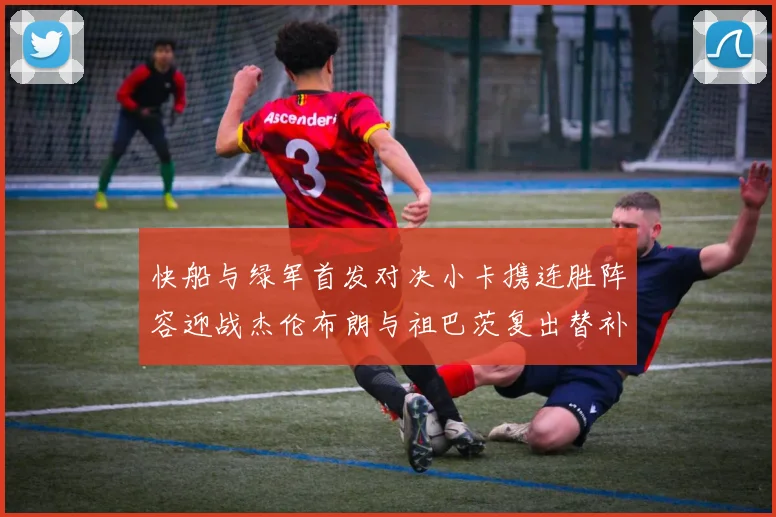 快船与绿军首发对决小卡携连胜阵容迎战杰伦布朗与祖巴茨复出替补阵容