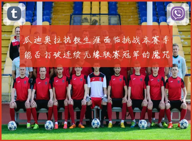 瓜迪奥拉执教生涯面临挑战本赛季能否打破连续无缘联赛冠军的魔咒