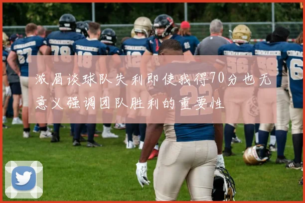 浓眉谈球队失利即使我得70分也无意义强调团队胜利的重要性