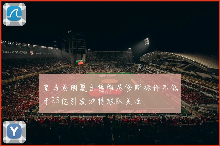 皇马或明夏出售维尼修斯标价不低于25亿引发沙特球队关注