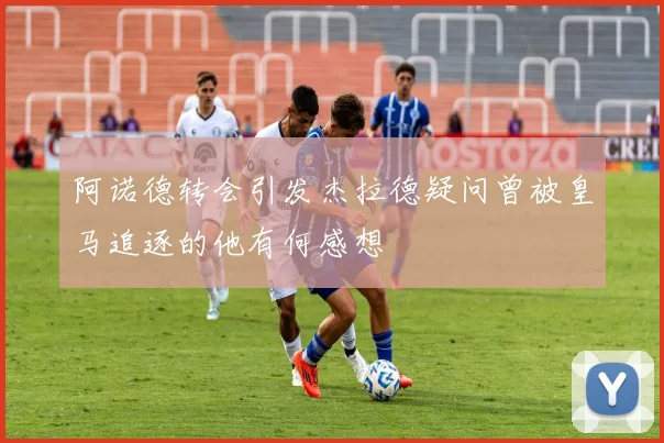 阿诺德转会引发杰拉德疑问曾被皇马追逐的他有何感想