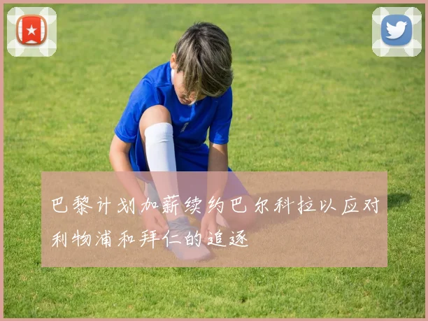 巴黎计划加薪续约巴尔科拉以应对利物浦和拜仁的追逐