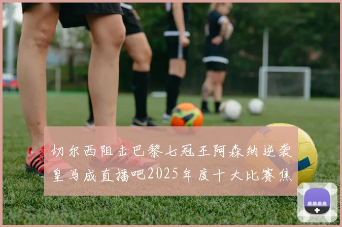 切尔西阻击巴黎七冠王阿森纳逆袭皇马成直播吧2025年度十大比赛焦点