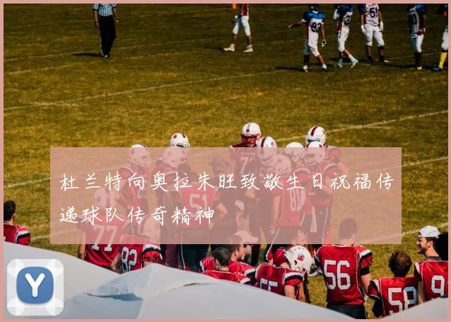 杜兰特向奥拉朱旺致敬生日祝福传递球队传奇精神