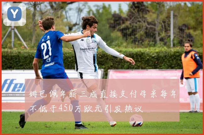 姆巴佩年薪三成直接支付母亲每年不低于450万欧元引发热议