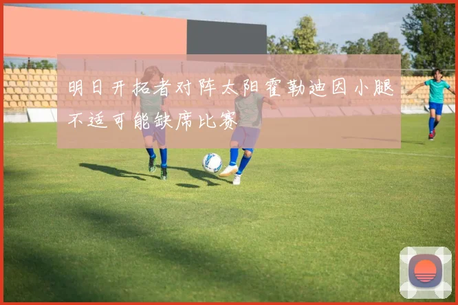 明日开拓者对阵太阳霍勒迪因小腿不适可能缺席比赛