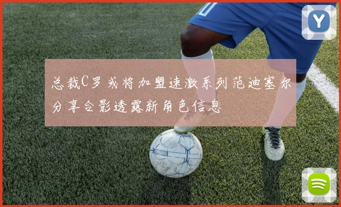 总裁C罗或将加盟速激系列范迪塞尔分享合影透露新角色信息