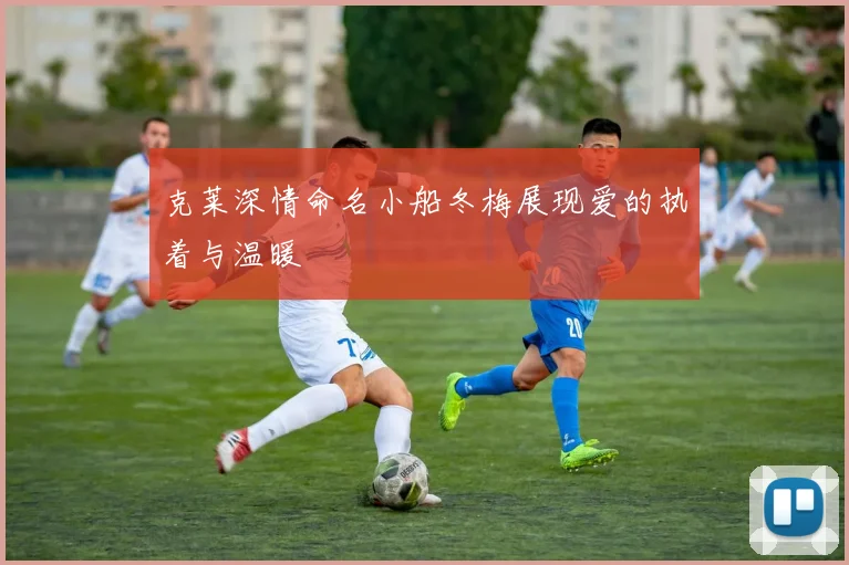 克莱深情命名小船冬梅展现爱的执着与温暖