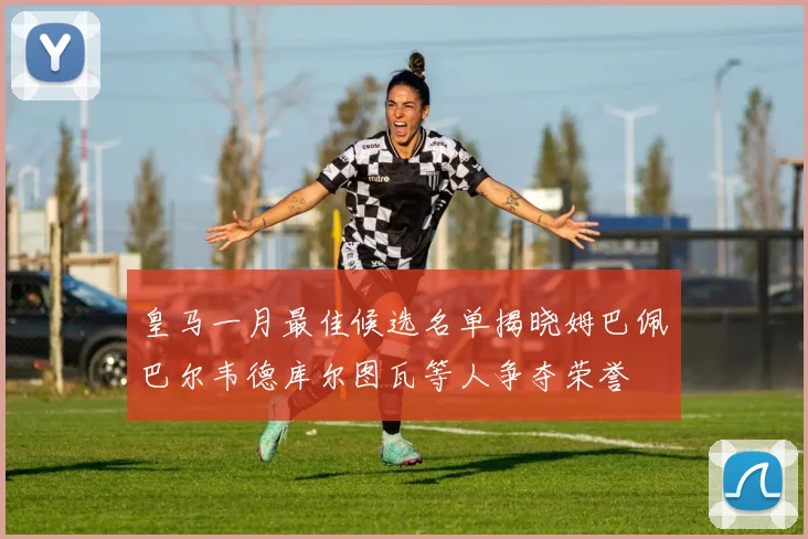 皇马一月最佳候选名单揭晓姆巴佩巴尔韦德库尔图瓦等人争夺荣誉