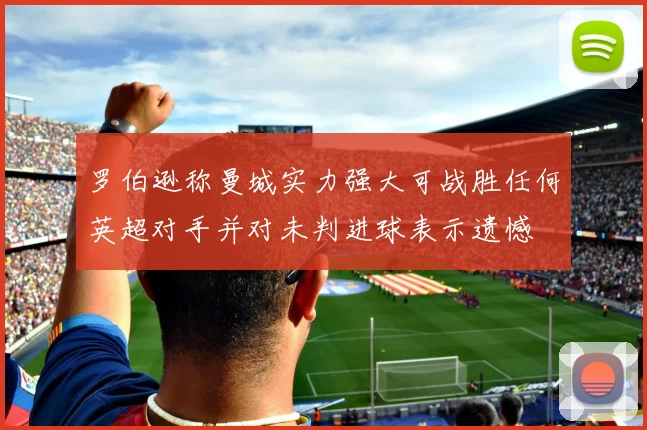 罗伯逊称曼城实力强大可战胜任何英超对手并对未判进球表示遗憾