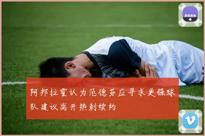 阿邦拉霍认为范德芬应寻求更强球队建议离开热刺续约