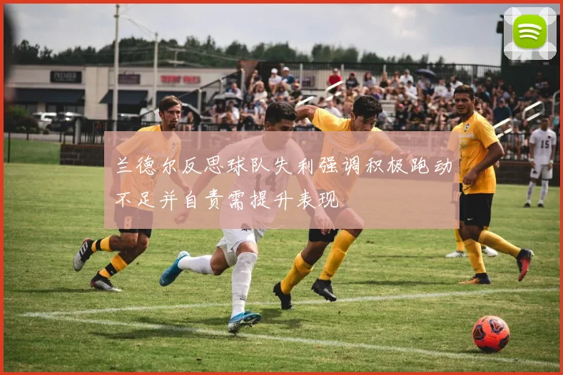 兰德尔反思球队失利强调积极跑动不足并自责需提升表现