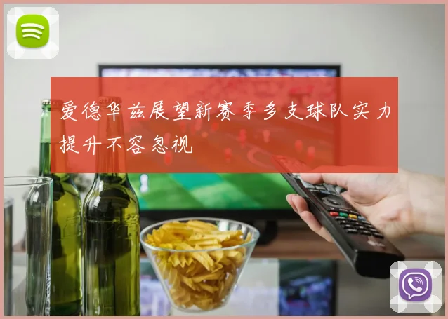 爱德华兹展望新赛季多支球队实力提升不容忽视
