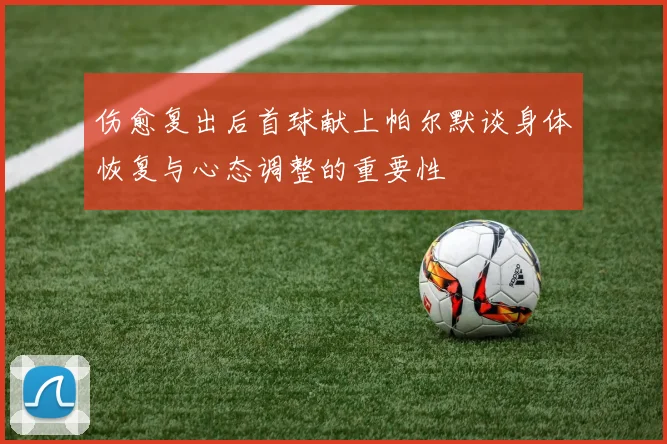 伤愈复出后首球献上帕尔默谈身体恢复与心态调整的重要性