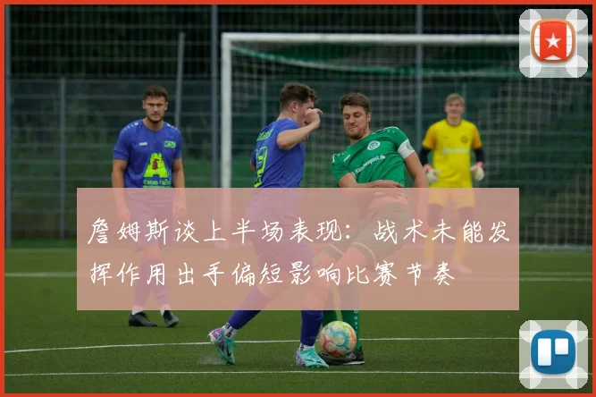 詹姆斯谈上半场表现：战术未能发挥作用出手偏短影响比赛节奏