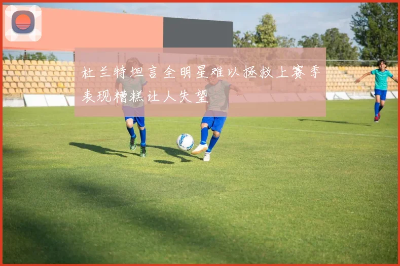 杜兰特坦言全明星难以拯救上赛季表现糟糕让人失望