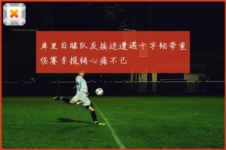 库里目睹队友接连遭遇十字韧带重伤赛季报销心痛不已