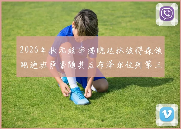 2026年状元赔率揭晓达林彼得森领跑迪班萨紧随其后布泽尔位列第三