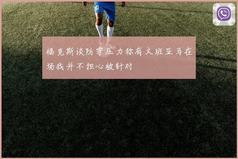 福克斯谈防守压力称有文班亚马在场我并不担心被针对
