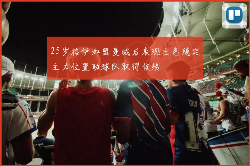25岁格伊加盟曼城后表现出色稳定主力位置助球队取得佳绩