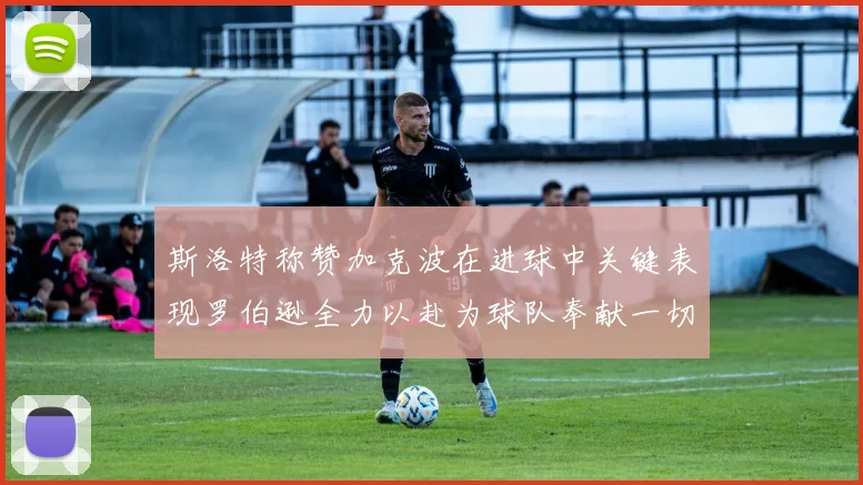 斯洛特称赞加克波在进球中关键表现罗伯逊全力以赴为球队奉献一切