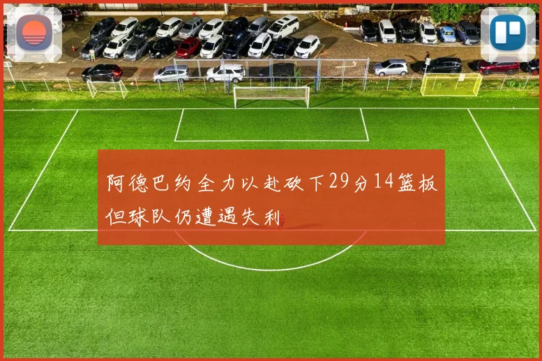 阿德巴约全力以赴砍下29分14篮板但球队仍遭遇失利