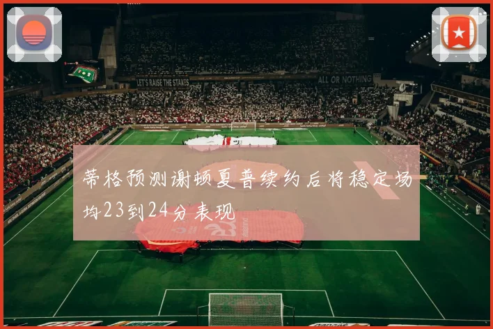 蒂格预测谢顿夏普续约后将稳定场均23到24分表现