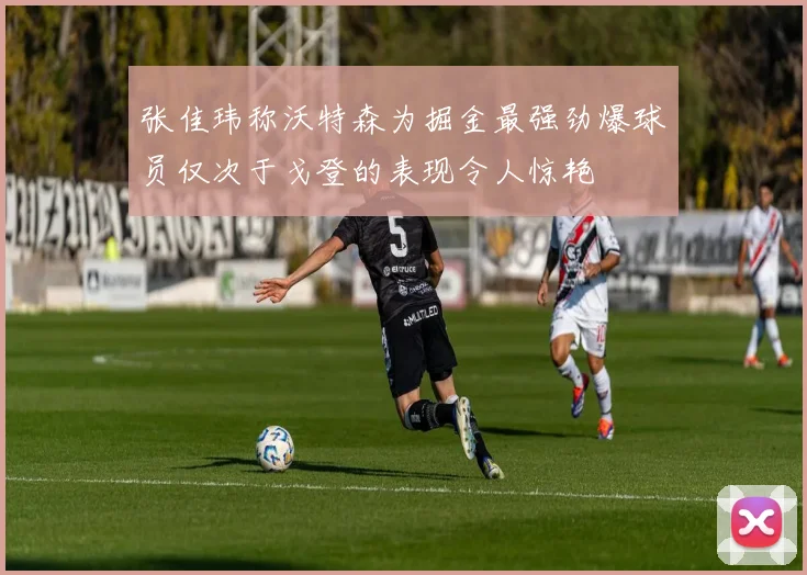 张佳玮称沃特森为掘金最强劲爆球员仅次于戈登的表现令人惊艳