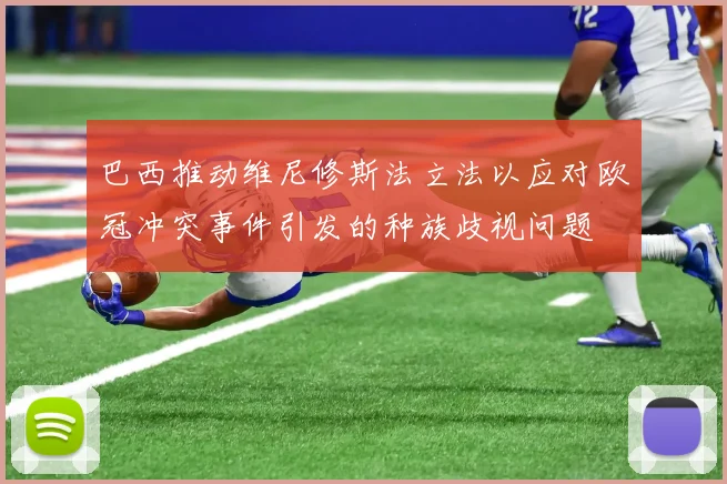 巴西推动维尼修斯法立法以应对欧冠冲突事件引发的种族歧视问题