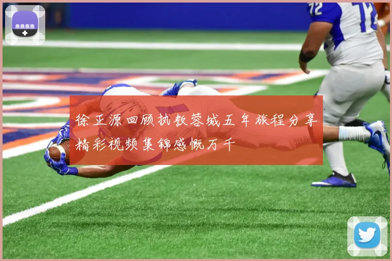 徐正源回顾执教蓉城五年旅程分享精彩视频集锦感慨万千