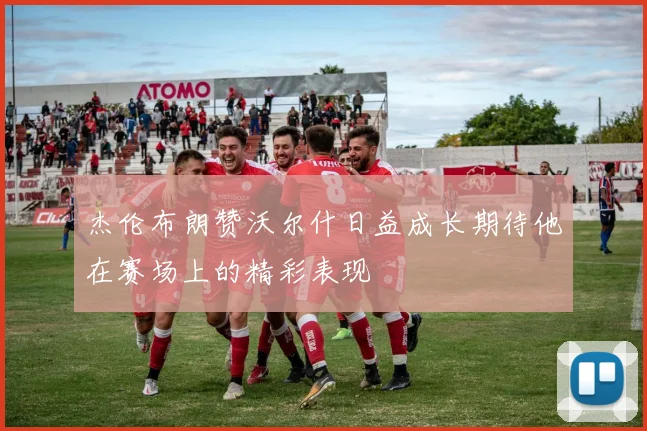 杰伦布朗赞沃尔什日益成长期待他在赛场上的精彩表现