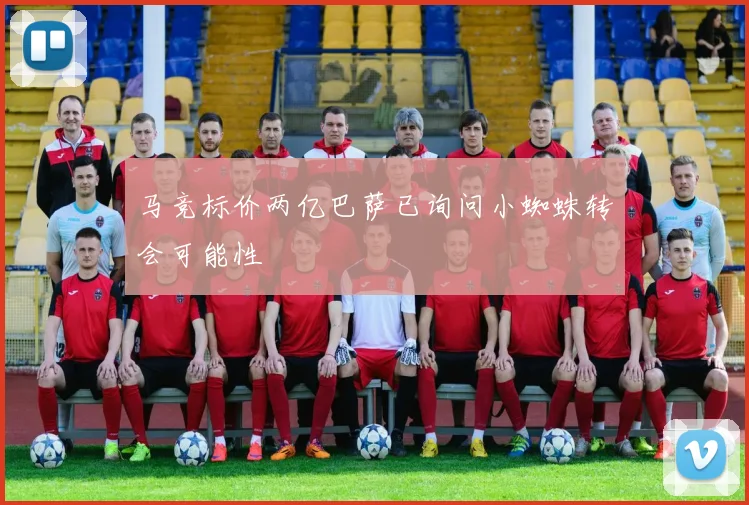 马竞标价两亿巴萨已询问小蜘蛛转会可能性
