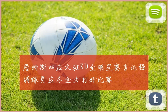 詹姆斯回应文班KD全明星赛言论强调球员应尽全力打好比赛