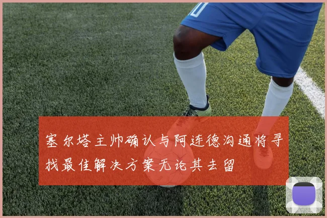 塞尔塔主帅确认与阿连德沟通将寻找最佳解决方案无论其去留