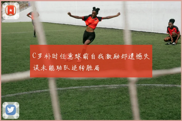 C罗补时任意球前自我激励却遗憾失误未能助队逆转胜局