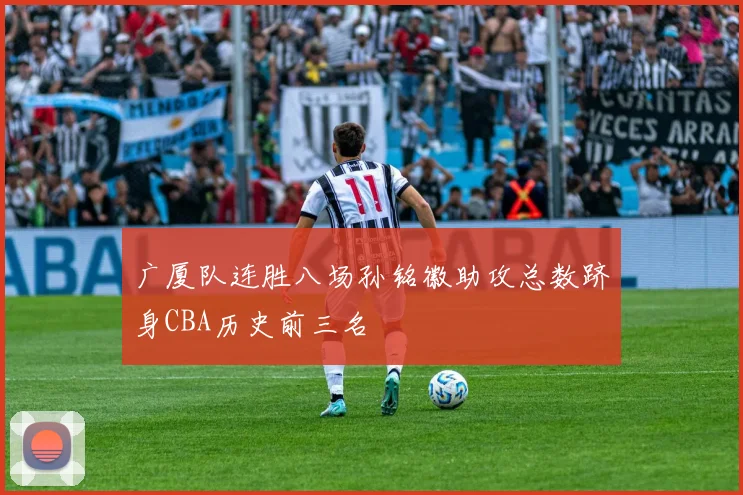 广厦队连胜八场孙铭徽助攻总数跻身CBA历史前三名