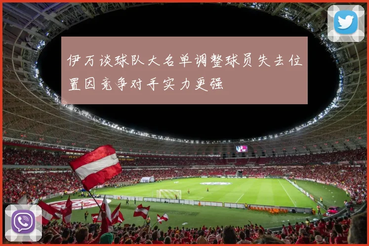 伊万谈球队大名单调整球员失去位置因竞争对手实力更强