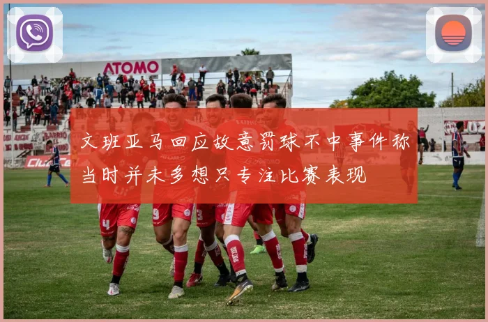 文班亚马回应故意罚球不中事件称当时并未多想只专注比赛表现