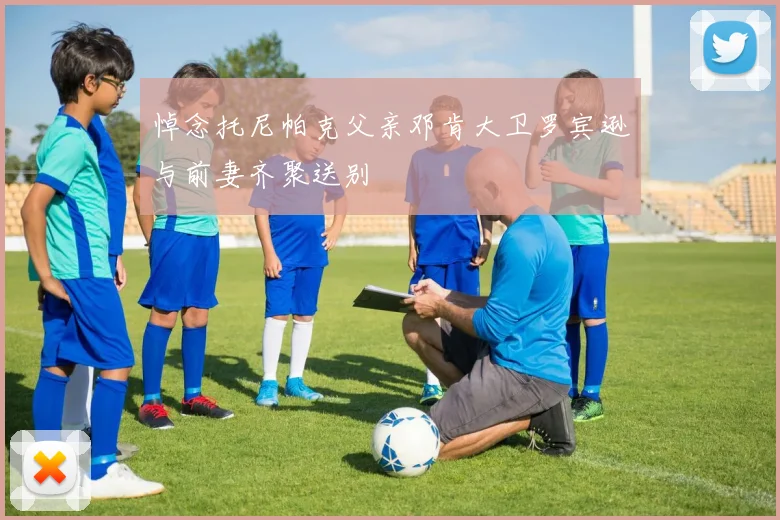 悼念托尼帕克父亲邓肯大卫罗宾逊与前妻齐聚送别